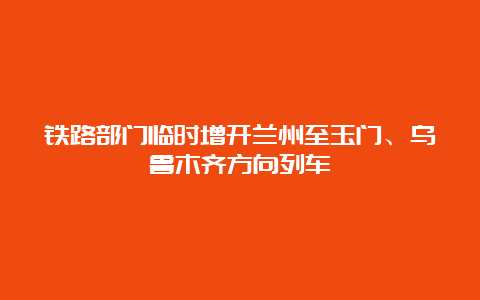 铁路部门临时增开兰州至玉门、乌鲁木齐方向列车