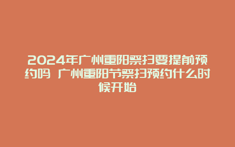 2024年广州重阳祭扫要提前预约吗 广州重阳节祭扫预约什么时候开始