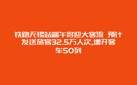 铁路无锡站端午将迎大客流 预计发送旅客32.5万人次,增开客车50列