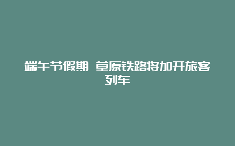 端午节假期 草原铁路将加开旅客列车