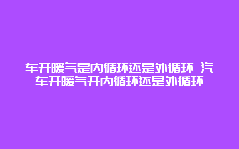 车开暖气是内循环还是外循环 汽车开暖气开内循环还是外循环