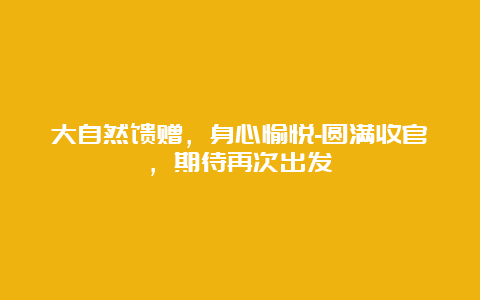 大自然馈赠，身心愉悦-圆满收官，期待再次出发