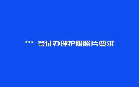 *** 签证办理护照照片要求