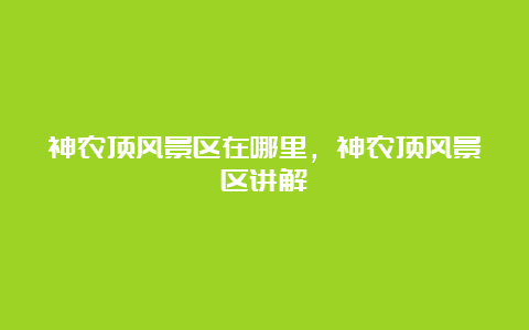 神农顶风景区在哪里，神农顶风景区讲解