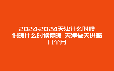 2024-2024天津什么时候供暖什么时候停暖 天津冬天供暖几个月