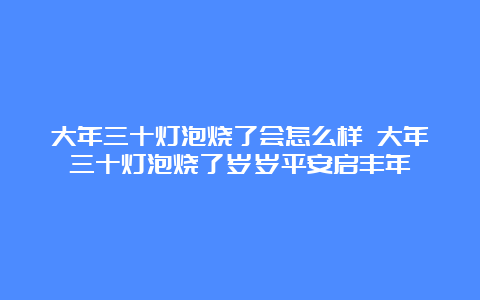 大年三十灯泡烧了会怎么样 大年三十灯泡烧了岁岁平安启丰年