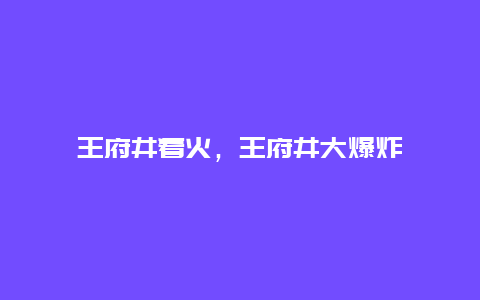 王府井着火，王府井大爆炸