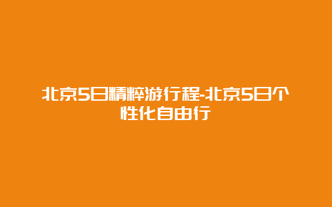 北京5日精粹游行程-北京5日个性化自由行