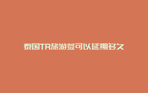 泰国TR旅游签可以延期多久