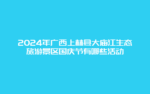 2024年广西上林县大庙江生态旅游景区国庆节有哪些活动