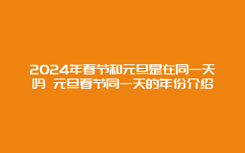 2024年春节和元旦是在同一天吗 元旦春节同一天的年份介绍