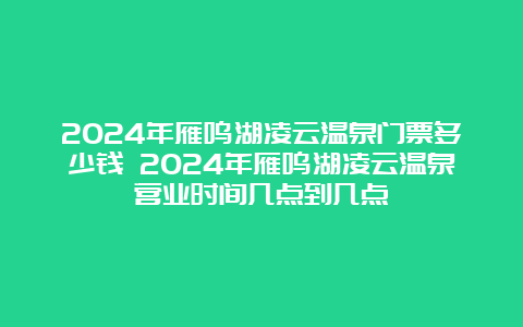 2024年雁鸣湖凌云温泉门票多少钱 2024年雁鸣湖凌云温泉营业时间几点到几点