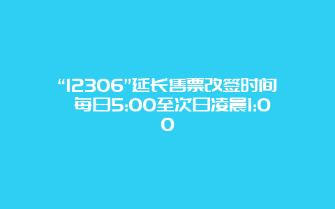 “12306”延长售票改签时间 每日5:00至次日凌晨1:00