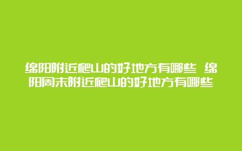 绵阳附近爬山的好地方有哪些 绵阳周末附近爬山的好地方有哪些