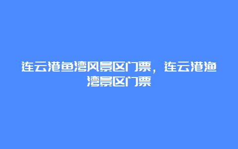 连云港鱼湾风景区门票，连云港渔湾景区门票