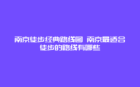 南京徒步经典路线图 南京最适合徒步的路线有哪些