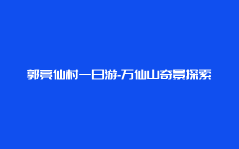 郭亮仙村一日游-万仙山奇景探索