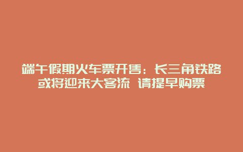 端午假期火车票开售：长三角铁路或将迎来大客流 请提早购票