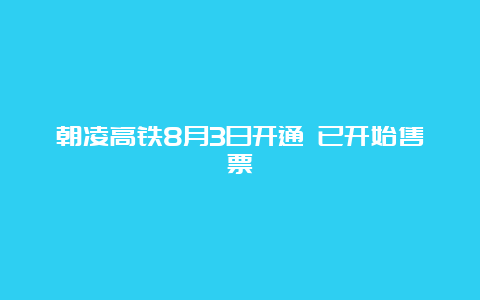 朝凌高铁8月3日开通 已开始售票