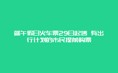 端午假日火车票29日起售 有出行计划的市民提前购票