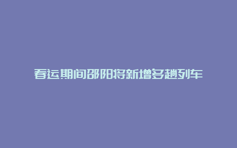 春运期间邵阳将新增多趟列车