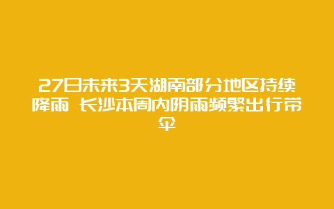 27日未来3天湖南部分地区持续降雨 长沙本周内阴雨频繁出行带伞