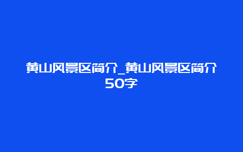 黄山风景区简介_黄山风景区简介50字