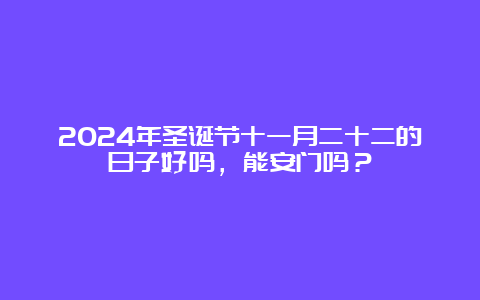 2024年圣诞节十一月二十二的日子好吗，能安门吗？