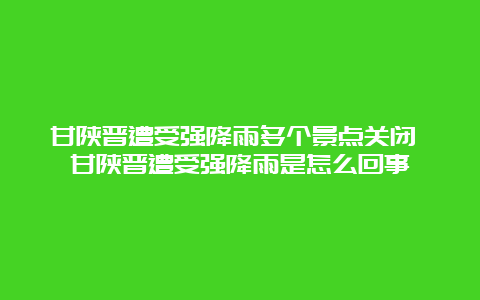 甘陕晋遭受强降雨多个景点关闭 甘陕晋遭受强降雨是怎么回事