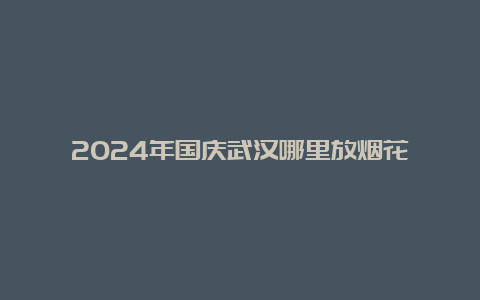 2024年国庆武汉哪里放烟花