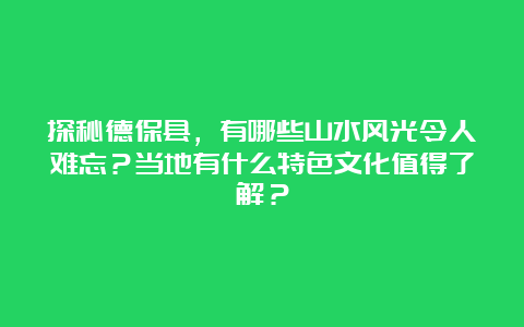 探秘德保县，有哪些山水风光令人难忘？当地有什么特色文化值得了解？