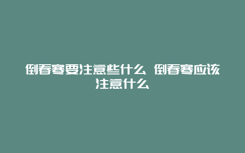 倒春寒要注意些什么 倒春寒应该注意什么