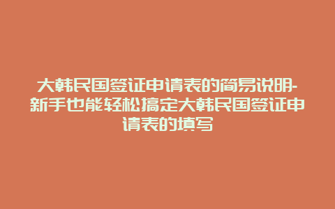 大韩民国签证申请表的简易说明-新手也能轻松搞定大韩民国签证申请表的填写