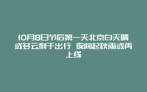 10月8日节后第一天北京白天晴或多云利于出行 夜间起秋雨或再上线