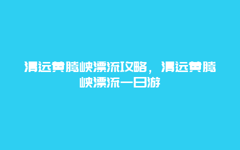 清远黄腾峡漂流攻略，清远黄腾峡漂流一日游