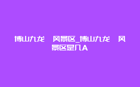 博山九龙峪风景区_博山九龙峪风景区是几A