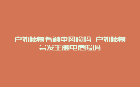 户外喷泉有触电风险吗 户外喷泉会发生触电危险吗