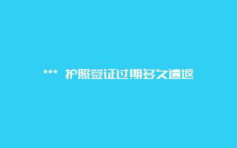 *** 护照签证过期多久遣返