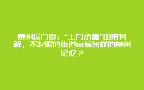 泉州涂门街：“土门承重”由来何解，不起眼的街道藏着怎样的泉州记忆？