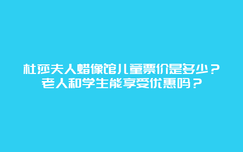 杜莎夫人蜡像馆儿童票价是多少？老人和学生能享受优惠吗？