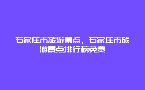 石家庄市旅游景点，石家庄市旅游景点排行榜免费