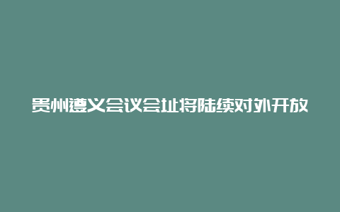 贵州遵义会议会址将陆续对外开放