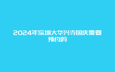 2024年深圳大华兴寺国庆需要预约吗