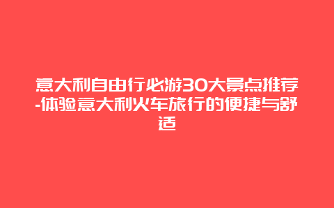 意大利自由行必游30大景点推荐-体验意大利火车旅行的便捷与舒适