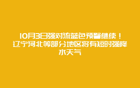 10月3日强对流蓝色预警继续！辽宁河北等部分地区将有短时强降水天气