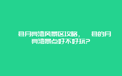 泾县月亮湾风景区攻略，泾县的月亮湾景点好不好玩?