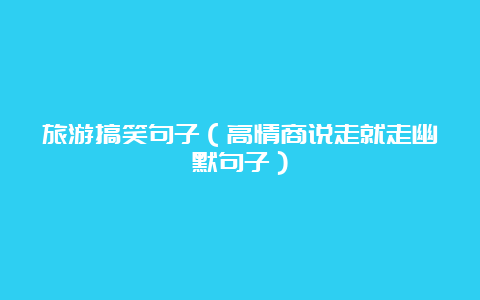 旅游搞笑句子（高情商说走就走幽默句子）