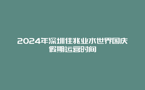 2024年深圳佳兆业水世界国庆假期运营时间