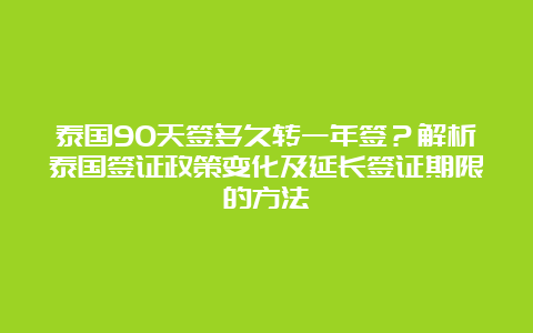 泰国90天签多久转一年签？解析泰国签证政策变化及延长签证期限的方法