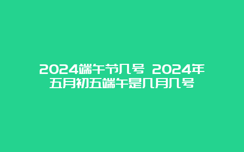 2024端午节几号 2024年五月初五端午是几月几号